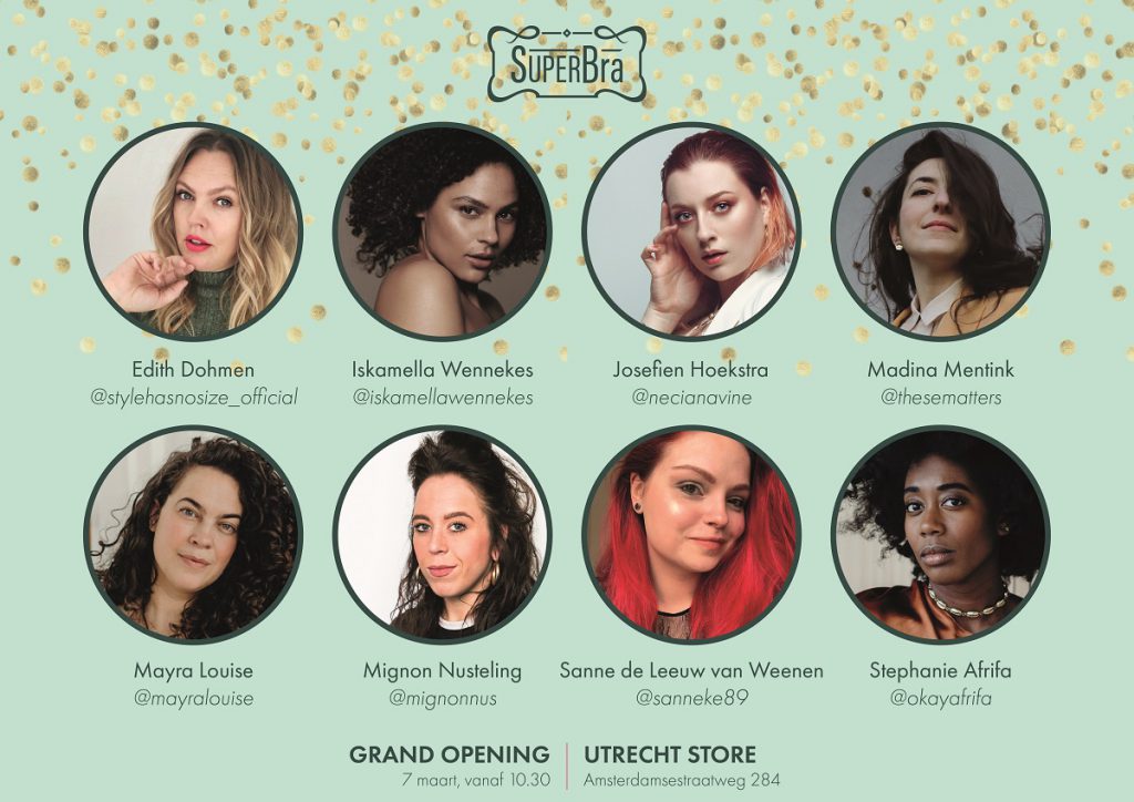 Floor van de Pavert opent tweede lingeriewinkel SuperBra Lingeriewinkel SuperBra opent op zaterdag 7 maart 2020 een nieuwe winkel in Utrecht. Acht influencers zijn op 7 maart de allereerste groep klanten. Afgebeeld staan de acht influencers: Edith Dohmen, Iskamella Wennekes, Josefien Hoekstra, Madina Mentink, Mayra Louise, Mignon Nusteling, Sanne de Leeuw van Weenen, Stephanie Afrifa
